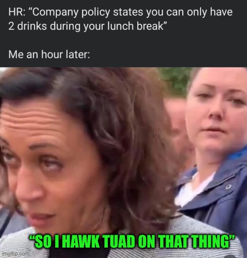 Kamala Been Drinking | “SO I HAWK TUAD ON THAT THING” | image tagged in kamala been drinking | made w/ Imgflip meme maker