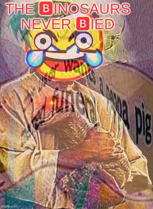 random deep fried shitposting #2 | THE 🅱INOSAURS NEVER 🅱IED | image tagged in shitpost,deep fried | made w/ Imgflip meme maker