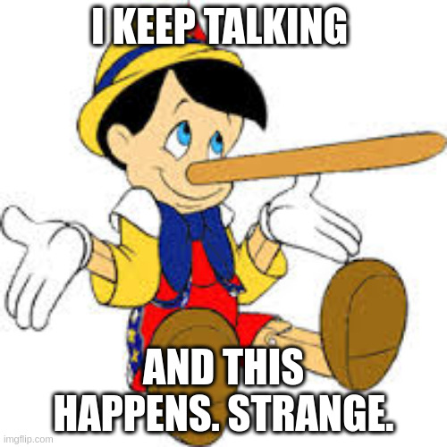 Pinnochio | I KEEP TALKING; AND THIS HAPPENS. STRANGE. | image tagged in pinnochio | made w/ Imgflip meme maker