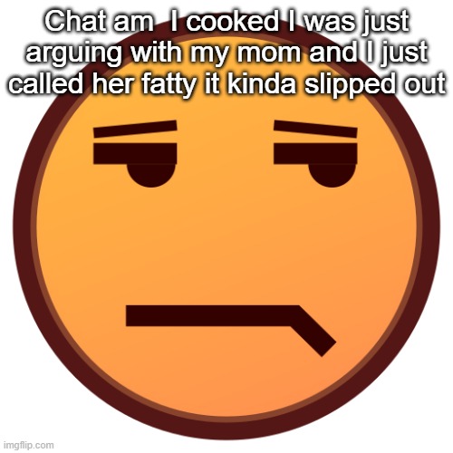 unamused emojidex emoji | Chat am  I cooked I was just arguing with my mom and I just called her fatty it kinda slipped out | image tagged in unamused emojidex emoji | made w/ Imgflip meme maker