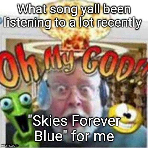 It's made by Toby Fox (guy who made undertale) and Omocat (guy who made Omori) and it is a STORY, not a song | What song yall been listening to a lot recently; "Skies Forever Blue" for me | image tagged in oh my god | made w/ Imgflip meme maker