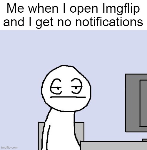 I hate when this happens | Me when I open Imgflip and I get no notifications | image tagged in bored of this crap | made w/ Imgflip meme maker