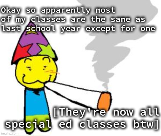 PartyNoob smoking a fat blunt | Okay so apparently most of my classes are the same as last school year except for one; [They're now all special ed classes btw] | image tagged in partynoob smoking a fat blunt | made w/ Imgflip meme maker