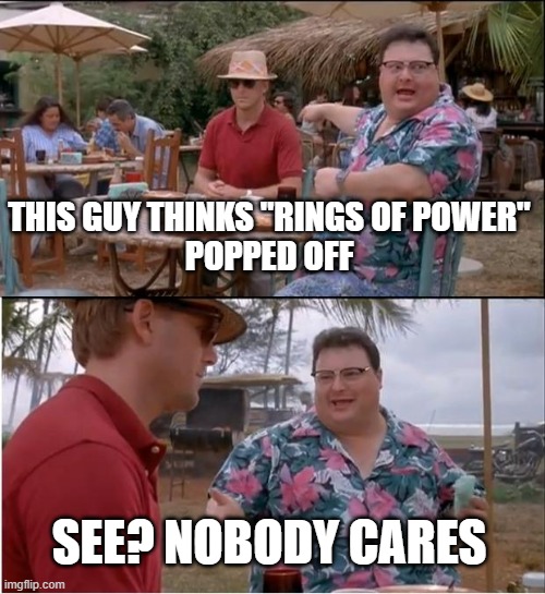 Name a worse show | THIS GUY THINKS "RINGS OF POWER"
POPPED OFF; SEE? NOBODY CARES | image tagged in memes,see nobody cares | made w/ Imgflip meme maker