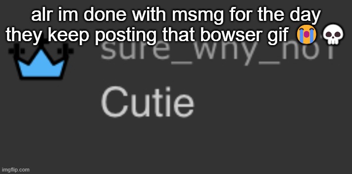 SWN cutie | alr im done with msmg for the day they keep posting that bowser gif 😭💀 | image tagged in swn cutie | made w/ Imgflip meme maker