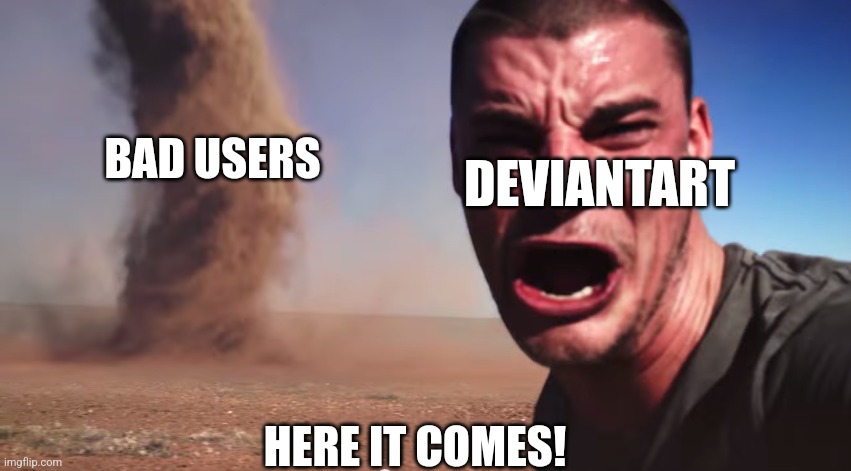 Deviantart is getting worse | BAD USERS; DEVIANTART; HERE IT COMES! | image tagged in here it comes,deviantart,memes,relatable | made w/ Imgflip meme maker