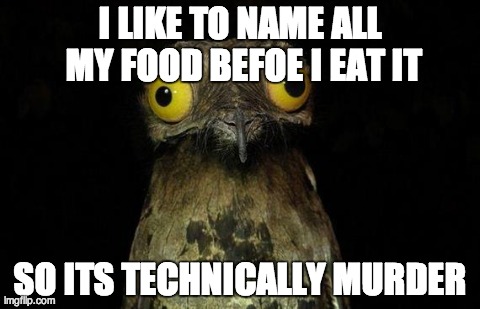 Weird Stuff I Do Potoo Meme | I LIKE TO NAME ALL MY FOOD BEFOE I EAT IT SO ITS TECHNICALLY MURDER | image tagged in memes,weird stuff i do potoo,AdviceAnimals | made w/ Imgflip meme maker