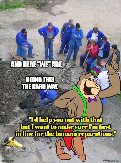 single worker digging hole | AND HERE "WE" ARE DOING THIS THE HARD WAY. "I'd help you out with that but I want to make sure I'm first in line for the banana reparations. | image tagged in single worker digging hole | made w/ Imgflip meme maker