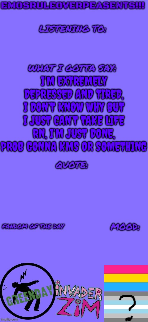 (TW: Suicidal) | I’M EXTREMELY DEPRESSED AND TIRED, I DON’T KNOW WHY BUT I JUST CAN’T TAKE LIFE RN, I’M JUST DONE, PROB GONNA KMS OR SOMETHING | image tagged in emosruleoverpeasents announcement template 2 | made w/ Imgflip meme maker