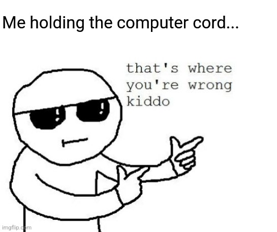 That's where you're wrong kiddo | Me holding the computer cord... | image tagged in that's where you're wrong kiddo | made w/ Imgflip meme maker