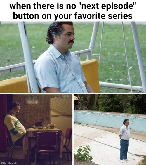 pain and sadness :( | when there is no "next episode" button on your favorite series | image tagged in sad pablo escobar,relatable | made w/ Imgflip meme maker