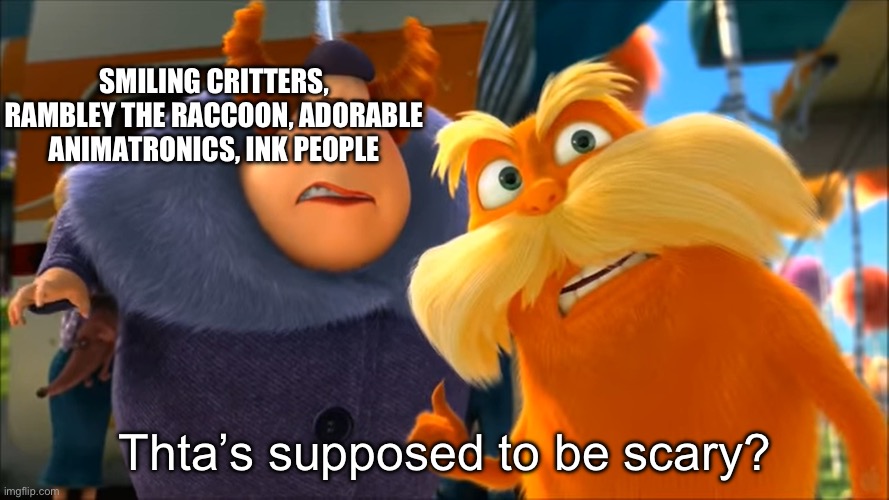 Theres nothing to be scared about | SMILING CRITTERS, RAMBLEY THE RACCOON, ADORABLE ANIMATRONICS, INK PEOPLE; Thta’s supposed to be scary? | image tagged in lorax that's a woman,gaming,mascot horror | made w/ Imgflip meme maker