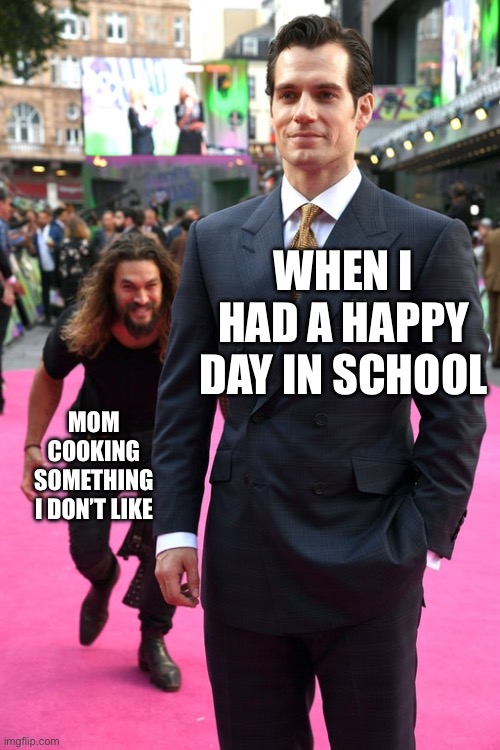 Relatable | WHEN I HAD A HAPPY DAY IN SCHOOL; MOM COOKING SOMETHING I DON’T LIKE | image tagged in jason momoa henry cavill meme | made w/ Imgflip meme maker