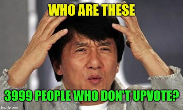 Jackie Chan WTF | WHO ARE THESE 3999 PEOPLE WHO DON'T UPVOTE? | image tagged in jackie chan wtf | made w/ Imgflip meme maker