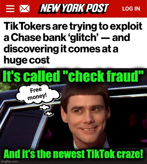 It's so dumb even a TikToker can do it! | It's called "check fraud"; Free
money! And it's the newest TikTok craze! | image tagged in dumb and dumber,memes,tiktok,check fraud,idiots | made w/ Imgflip meme maker