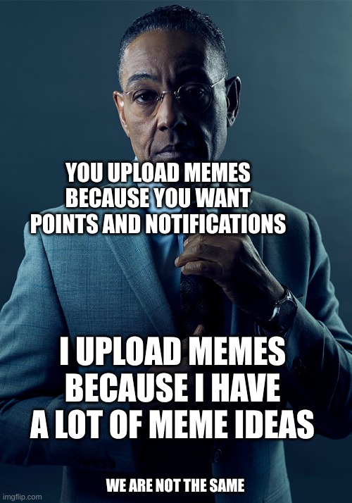 We are not the same | YOU UPLOAD MEMES BECAUSE YOU WANT POINTS AND NOTIFICATIONS; I UPLOAD MEMES BECAUSE I HAVE A LOT OF MEME IDEAS; WE ARE NOT THE SAME | image tagged in we are not the same | made w/ Imgflip meme maker