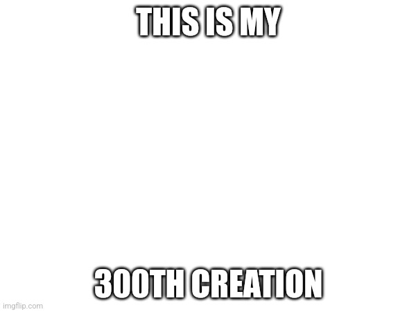 Yay | THIS IS MY; 300TH CREATION | image tagged in 300,creation | made w/ Imgflip meme maker