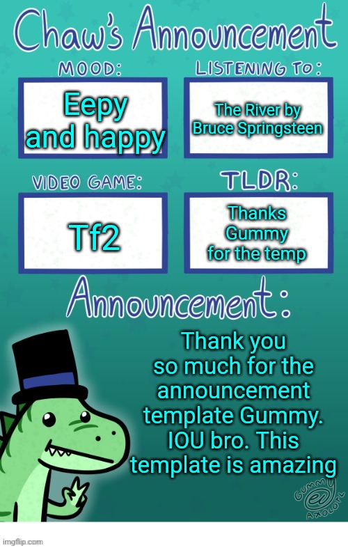 Chaws_the_dino announcement temp (thanks Gummy) | The River by Bruce Springsteen; Eepy and happy; Thanks Gummy for the temp; Tf2; Thank you so much for the announcement template Gummy. IOU bro. This template is amazing | image tagged in chaws_the_dino announcement temp thanks gummy | made w/ Imgflip meme maker