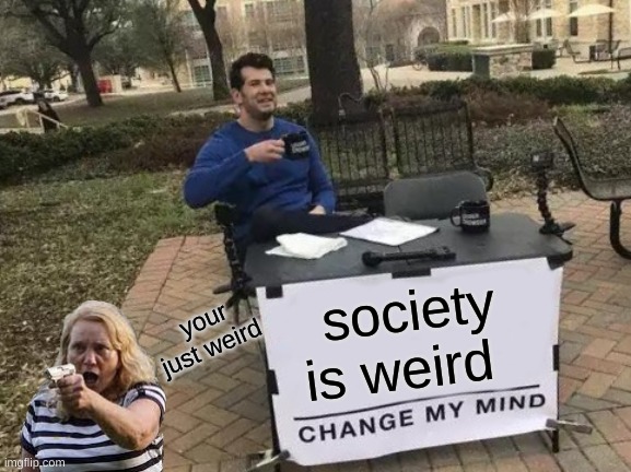 society | society is weird; your just weird | image tagged in memes,change my mind | made w/ Imgflip meme maker