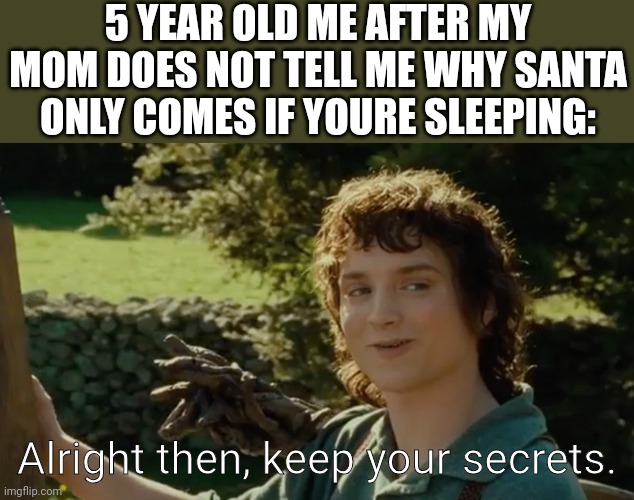 Frodo alright then, keep your secrets | 5 YEAR OLD ME AFTER MY MOM DOES NOT TELL ME WHY SANTA ONLY COMES IF YOURE SLEEPING:; Alright then, keep your secrets. | image tagged in frodo alright then keep your secrets | made w/ Imgflip meme maker