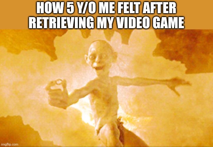 Gollum retrieves the Precious | HOW 5 Y/O ME FELT AFTER RETRIEVING MY VIDEO GAME | image tagged in gollum retrieves the precious | made w/ Imgflip meme maker