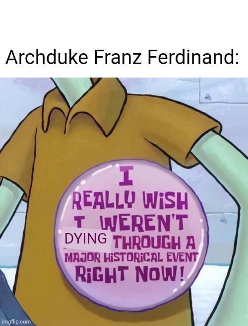 Archduke Franz Ferdinand:; DYING | image tagged in franz ferdinand,archduke franz ferdinand | made w/ Imgflip meme maker