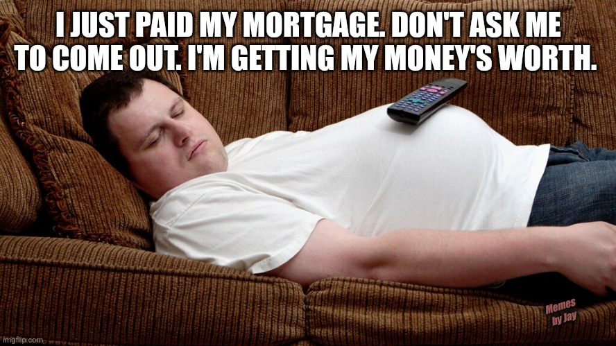 For Real Though | I JUST PAID MY MORTGAGE. DON'T ASK ME TO COME OUT. I'M GETTING MY MONEY'S WORTH. Memes by Jay | image tagged in man sleeping on couch,house,money,party pooper | made w/ Imgflip meme maker