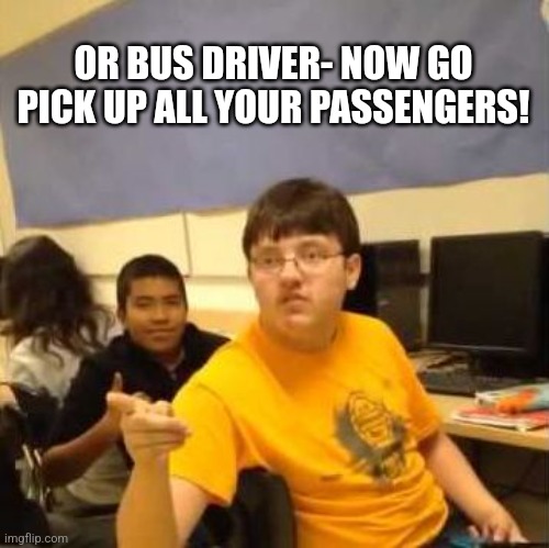 Pointing Kid | OR BUS DRIVER- NOW GO PICK UP ALL YOUR PASSENGERS! | image tagged in pointing kid | made w/ Imgflip meme maker