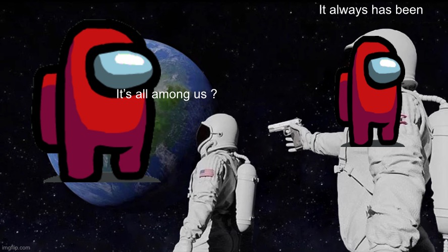 The world is now among us | It always has been; It’s all among us ? | image tagged in memes,always has been | made w/ Imgflip meme maker