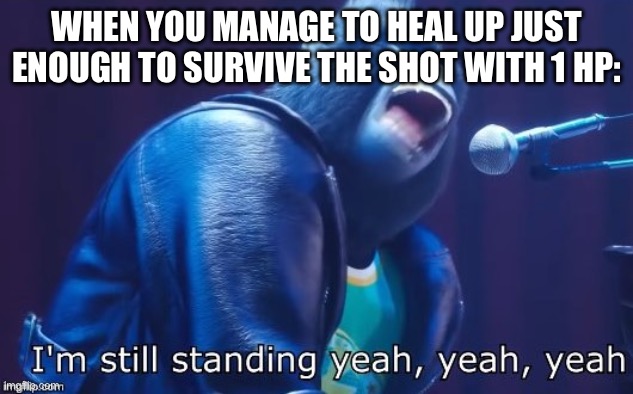 Funny | WHEN YOU MANAGE TO HEAL UP JUST ENOUGH TO SURVIVE THE SHOT WITH 1 HP: | image tagged in i'm still standing | made w/ Imgflip meme maker