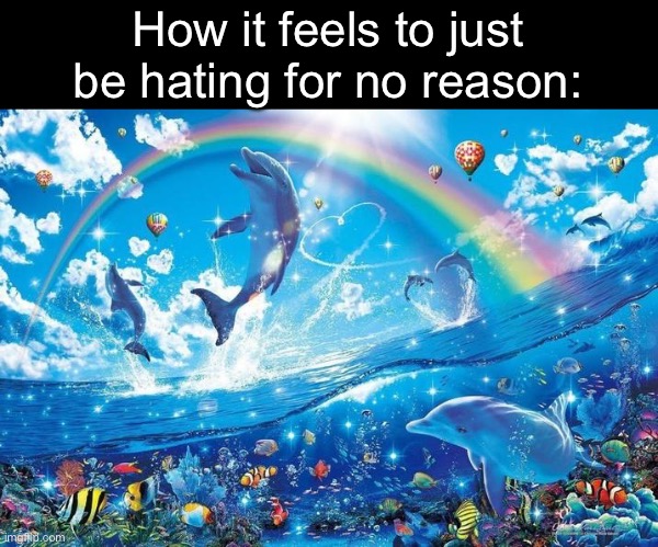 Happy dolphin rainbow | How it feels to just be hating for no reason: | image tagged in happy dolphin rainbow | made w/ Imgflip meme maker