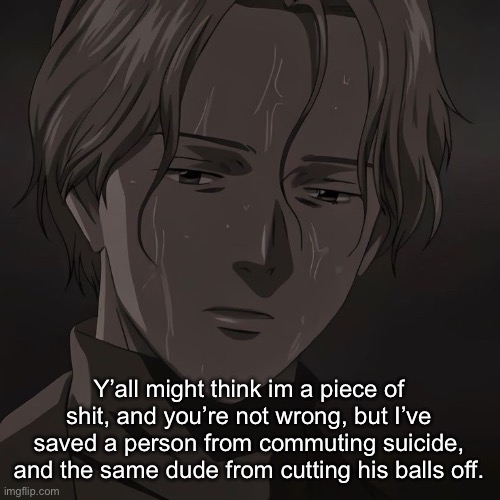 Johan | Y’all might think im a piece of shit, and you’re not wrong, but I’ve saved a person from commuting suicide, and the same dude from cutting his balls off. | image tagged in johan | made w/ Imgflip meme maker