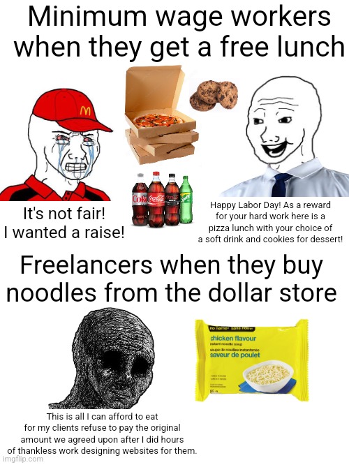 I wouldn't sneeze at a free pizza party | Minimum wage workers when they get a free lunch; Happy Labor Day! As a reward for your hard work here is a pizza lunch with your choice of a soft drink and cookies for dessert! It's not fair! I wanted a raise! Freelancers when they buy noodles from the dollar store; This is all I can afford to eat for my clients refuse to pay the original amount we agreed upon after I did hours of thankless work designing websites for them. | image tagged in work,employment,jobs,freelancers,class struggle,labor day | made w/ Imgflip meme maker