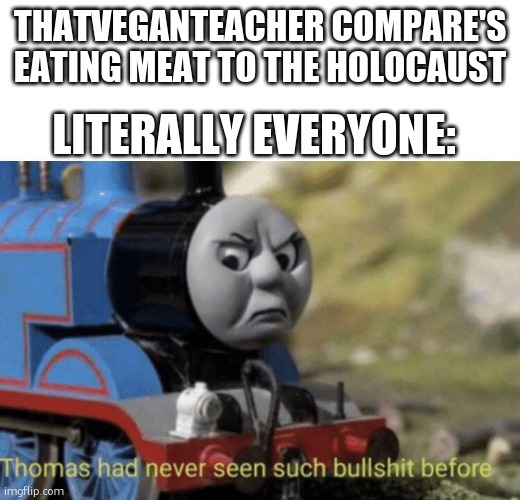 Thomas had never seen such bullshit before | THATVEGANTEACHER COMPARE'S EATING MEAT TO THE HOLOCAUST; LITERALLY EVERYONE: | image tagged in thomas had never seen such bullshit before | made w/ Imgflip meme maker