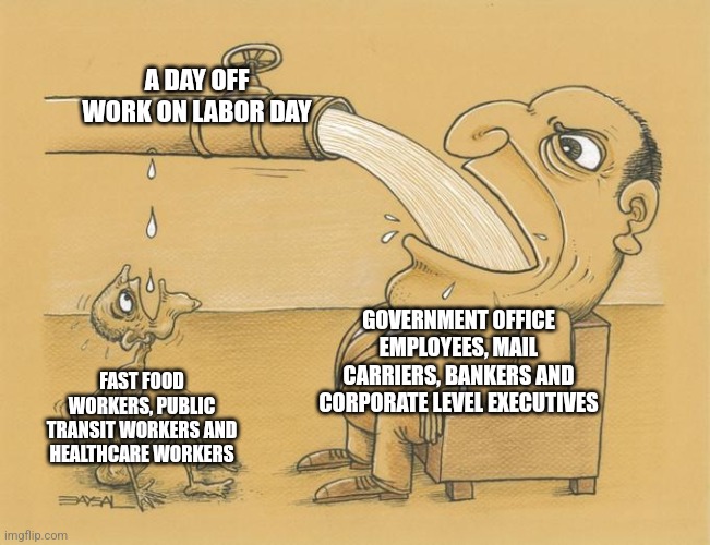 Not all workers get a day off on labor day | A DAY OFF WORK ON LABOR DAY; GOVERNMENT OFFICE EMPLOYEES, MAIL CARRIERS, BANKERS AND CORPORATE LEVEL EXECUTIVES; FAST FOOD WORKERS, PUBLIC TRANSIT WORKERS AND HEALTHCARE WORKERS | image tagged in greedy pipe man,labor day,workers,employment,jobs,work | made w/ Imgflip meme maker