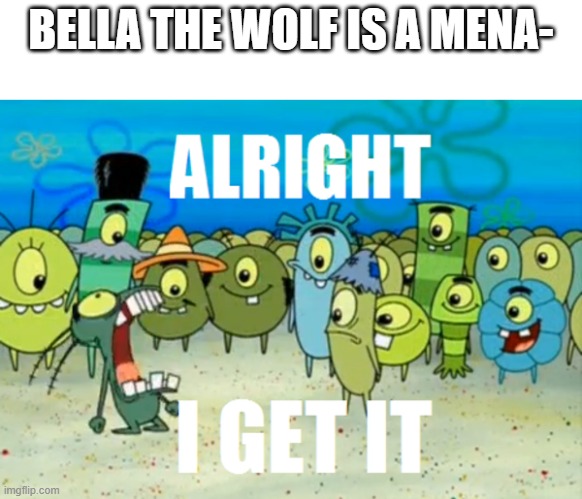 Alright I get It | BELLA THE WOLF IS A MENA- | image tagged in alright i get it | made w/ Imgflip meme maker