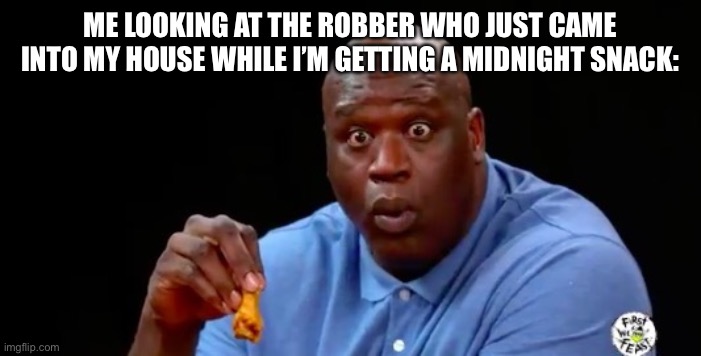 surprised shaq | ME LOOKING AT THE ROBBER WHO JUST CAME INTO MY HOUSE WHILE I’M GETTING A MIDNIGHT SNACK: | image tagged in surprised shaq,fun,memes,robbery,robber,eating | made w/ Imgflip meme maker