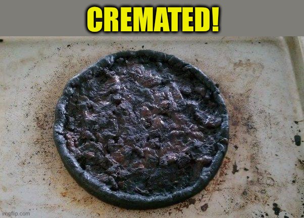 burnt pizza | CREMATED! | image tagged in burnt pizza | made w/ Imgflip meme maker