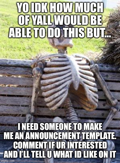 Waiting Skeleton | YO IDK HOW MUCH OF YALL WOULD BE ABLE TO DO THIS BUT…; I NEED SOMEONE TO MAKE ME AN ANNOUNCEMENT TEMPLATE. COMMENT IF UR INTERESTED AND I’LL TELL U WHAT ID LIKE ON IT | image tagged in memes,waiting skeleton | made w/ Imgflip meme maker