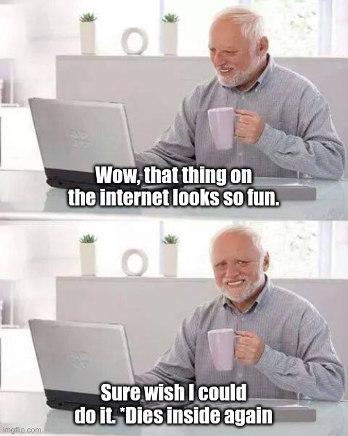 Hide the Pain Harold | Wow, that thing on the internet looks so fun. Sure wish I could do it. *Dies inside again | image tagged in memes,hide the pain harold | made w/ Imgflip meme maker