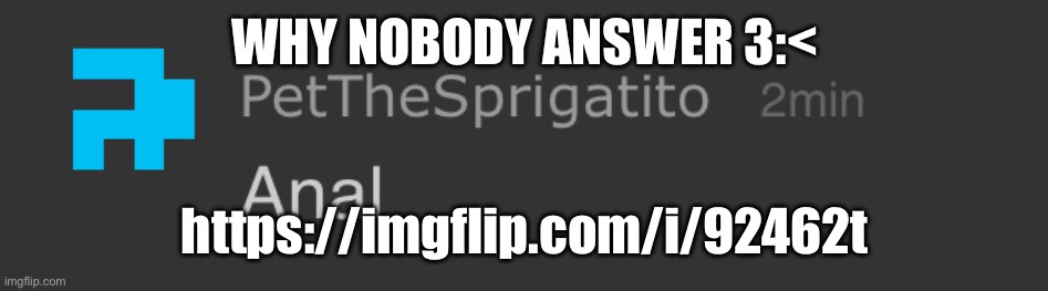 Pet anal | WHY NOBODY ANSWER 3:<; https://imgflip.com/i/92462t | image tagged in pet anal | made w/ Imgflip meme maker