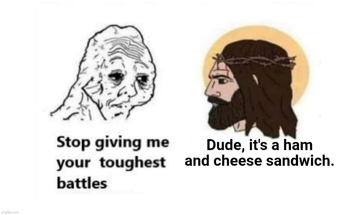 Stop giving me your toughest battles | Dude, it's a ham and cheese sandwich. | image tagged in stop giving me your toughest battles | made w/ Imgflip meme maker