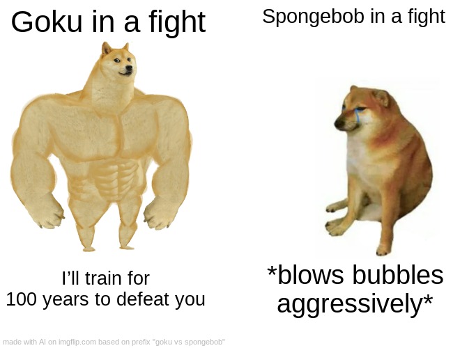 HUSH | Goku in a fight; Spongebob in a fight; I’ll train for 100 years to defeat you; *blows bubbles aggressively* | image tagged in memes,buff doge vs cheems | made w/ Imgflip meme maker