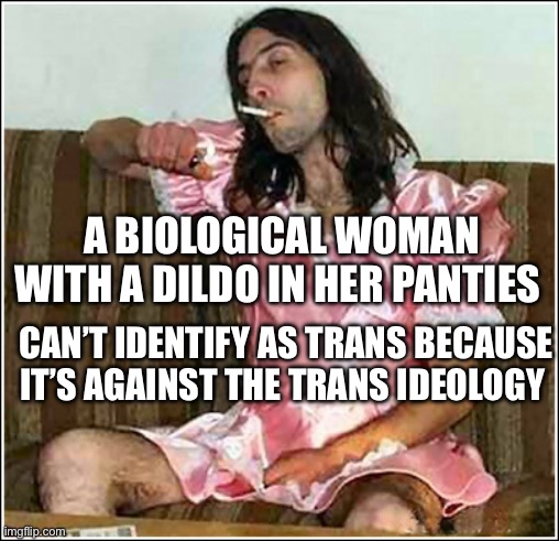 Real Women | A BIOLOGICAL WOMAN WITH A DILDO IN HER PANTIES; CAN’T IDENTIFY AS TRANS BECAUSE IT’S AGAINST THE TRANS IDEOLOGY | image tagged in transgender rights,transgender,women,dildos | made w/ Imgflip meme maker