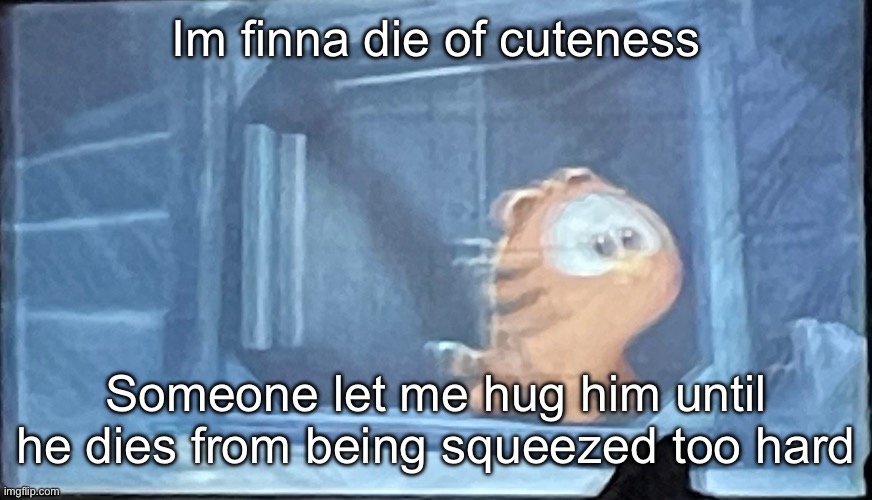 Watching the garfield movie rn | Im finna die of cuteness; Someone let me hug him until he dies from being squeezed too hard | made w/ Imgflip meme maker