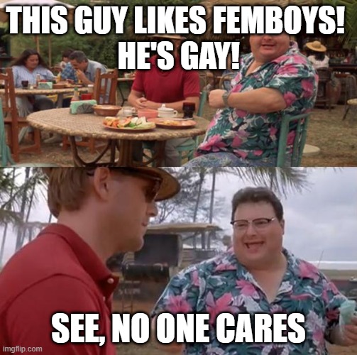 Jurassic Park | THIS GUY LIKES FEMBOYS! 
HE'S GAY! SEE, NO ONE CARES | image tagged in jurassic park | made w/ Imgflip meme maker