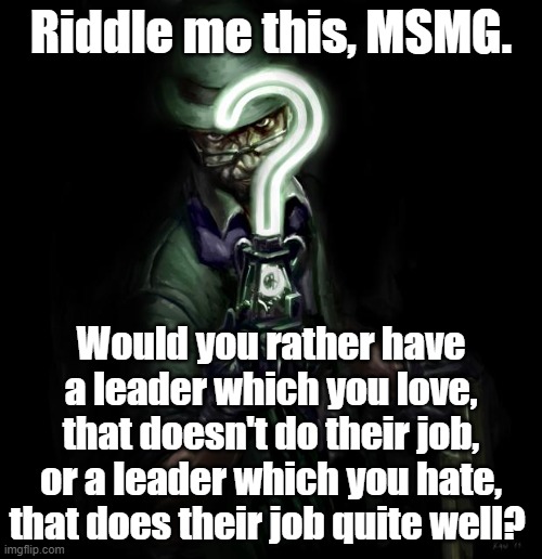 TF2.Sbiper made first propaganda | Riddle me this, MSMG. Would you rather have a leader which you love, that doesn't do their job, or a leader which you hate, that does their job quite well? | image tagged in riddle me this | made w/ Imgflip meme maker