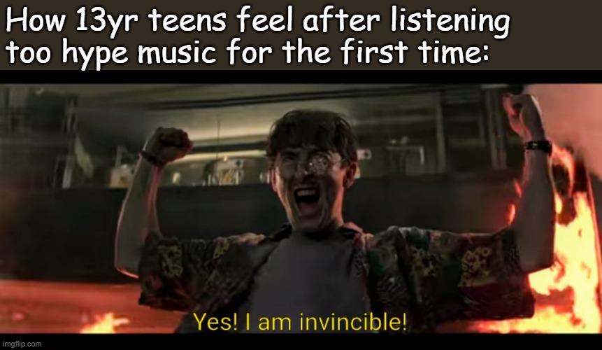 Yes! I am invincible! | How 13yr teens feel after listening too hype music for the first time: | image tagged in yes i am invincible | made w/ Imgflip meme maker