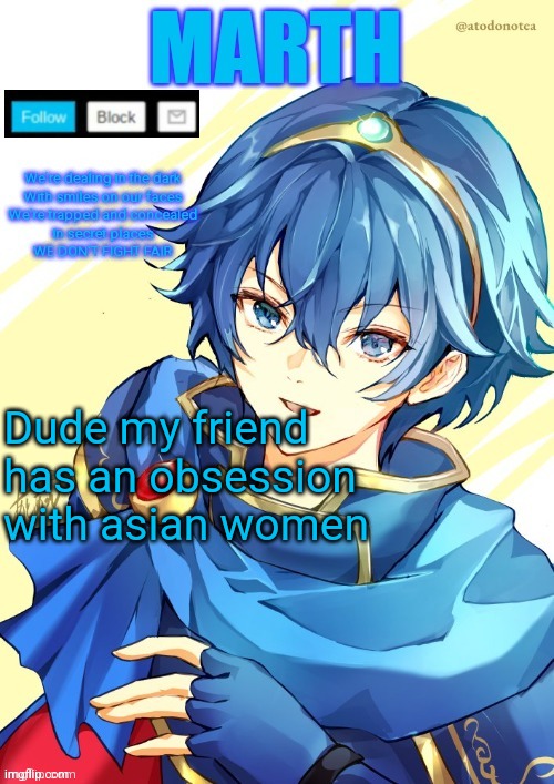 I want N and Marth to rail me until my legs can't move. | Dude my friend has an obsession with asian women | image tagged in i want n and marth to rail me until my legs can't move | made w/ Imgflip meme maker