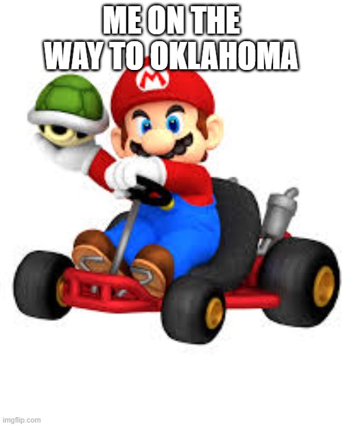 Mario Kart | ME ON THE WAY TO OKLAHOMA | image tagged in mario kart | made w/ Imgflip meme maker